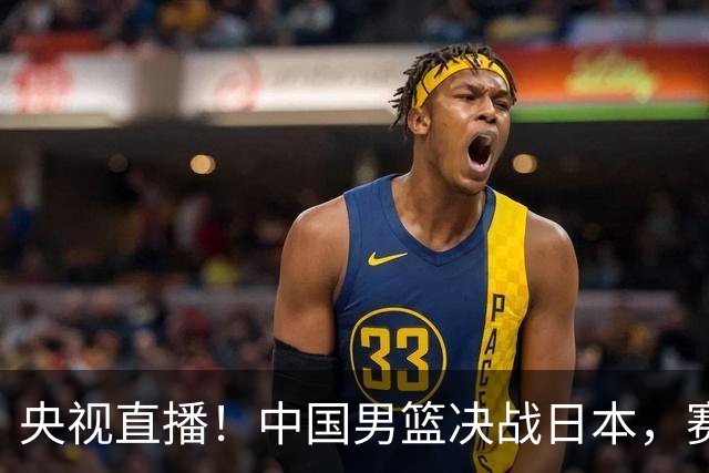 央视直播！中国男篮决战日本，赛前有3个好消息，赢球进决赛有戏